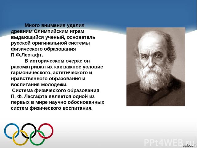 Много внимания уделил древним Олимпийским играм выдающийся ученый, основатель русской оригинальной системы физического образования П.Ф.Лесгафт. В историческом очерке он рассматривал их как важное условие гармонического, эстетического и нравственного…