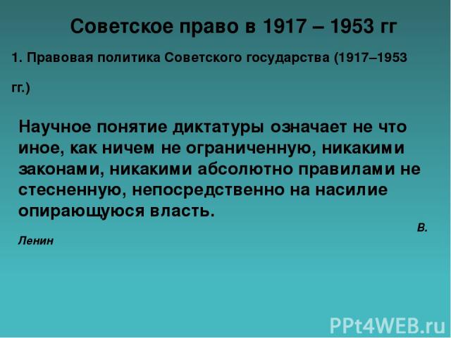 Советское право в 1917 – 1953 гг 1. Правовая политика Советского государства (1917–1953 гг.)             Научное понятие диктатуры означает не что иное, как ничем не ограниченную, никакими законами, никакими абсолютно правилами не стесненную, непоср…
