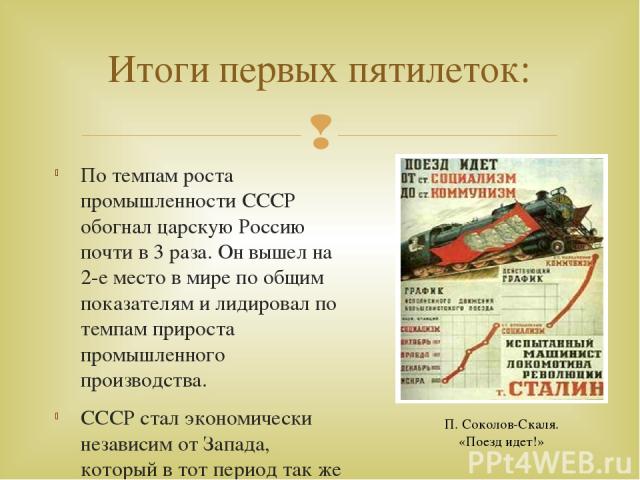 По темпам роста промышленности СССР обогнал царскую Россию почти в 3 раза. Он вышел на 2-е место в мире по общим показателям и лидировал по темпам прироста промышленного производства. СССР стал экономически независим от Запада, который в тот период …