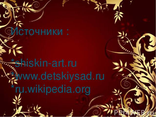Источники : *shiskin-art.ru *www.detskiysad.ru *ru.wikipedia.org