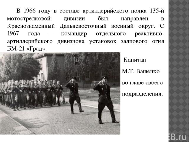 В 1966 году в составе артиллерийского полка 135-й мотострелковой дивизии был направлен в Краснознаменный Дальневосточный военный округ. С 1967 года – командир отдельного реактивно-артиллерийского дивизиона установок залпового огня БМ-21 «Град». Капи…