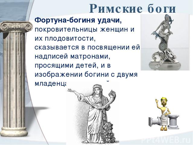 Римские боги Фортуна-богиня удачи, покровительницы женщин и их плодовитости, сказывается в посвящении ей надписей матронами, просящими детей, и в изображении богини с двумя младенцами у грудей.