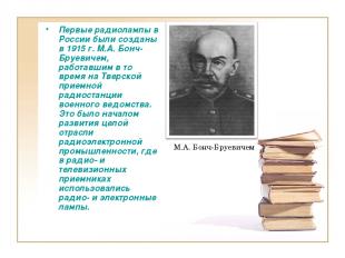 Первые радиолампы в России были созданы в 1915 г. М.А. Бонч-Бруевичем, работавши