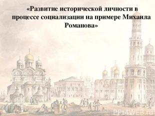 «Развитие исторической личности в процессе социализации на примере Михаила Роман
