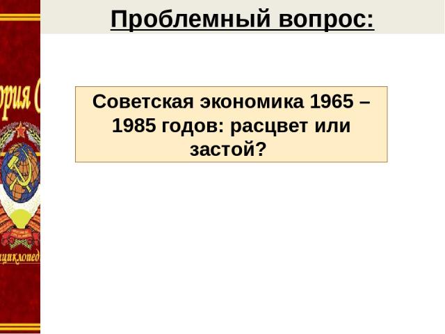 Советская экономика 1965 – 1985 годов: расцвет или застой? Проблемный вопрос: