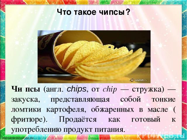 Что такое чипсы? Чи псы (англ. chips, от chip — стружка) — закуска, представляющая собой тонкие ломтики картофеля, обжаренных в масле (фритюре). Продаётся как готовый к употреблению продукт питания.