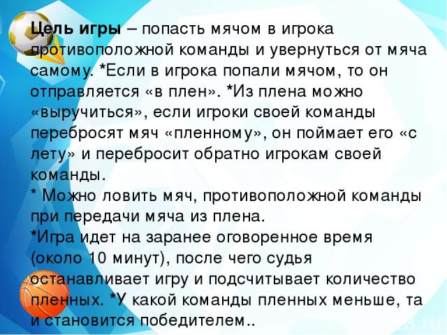 Цель игры – попасть мячом в игрока противоположной команды и увернуться от мяча самому. *Если в игрока попали мячом, то он отправляется «в плен». *Из плена можно «выручиться», если игроки своей команды перебросят мяч «пленному», он поймает его «с ле…