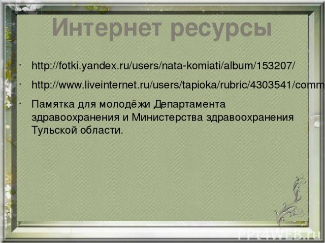 Интернет ресурсы http://fotki.yandex.ru/users/nata-komiati/album/153207/ http://www.liveinternet.ru/users/tapioka/rubric/4303541/comments Памятка для молодёжи Департамента здравоохранения и Министерства здравоохранения Тульской области.