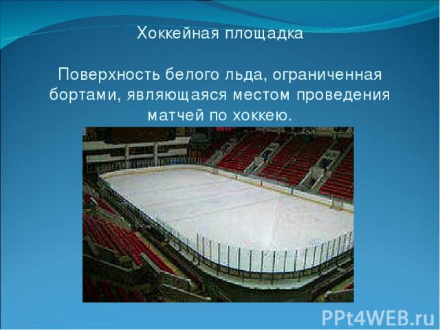 Хоккейная площадка Поверхность белого льда, ограниченная бортами, являющаяся местом проведения матчей по хоккею.