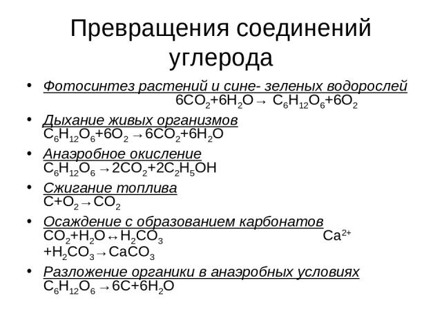 Превращения соединений углерода Фотосинтез растений и сине- зеленых водорослей 6СО2+6Н2О→ С6Н12О6+6О2 Дыхание живых организмов С6Н12О6+6О2 →6СО2+6Н2О Анаэробное окисление С6Н12О6 →2СО2+2С2Н5ОН Сжигание топлива С+О2→СО2 Осаждение с образованием карбо…