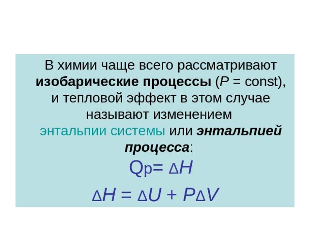 В химии чаще всего рассматривают изобарические процессы (P = const), и тепловой эффект в этом случае называют изменением энтальпии системы или энтальпией процесса: Qp= ΔH ΔH = ΔU + PΔV
