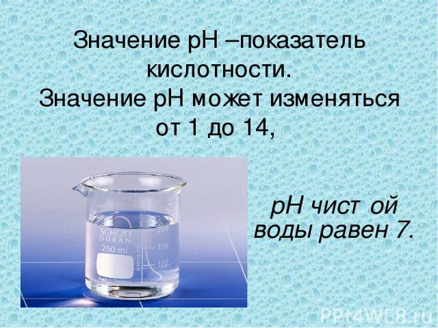Значение рН –показатель кислотности. Значение рН может изменяться от 1 до 14, рН чистой воды равен 7.