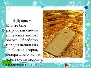В Древнем Египте был разработан способ получения чистого золота. Обработку пород
