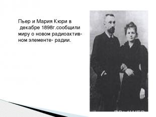 Пьер и Мария Кюри в декабре 1898г.сообщили миру о новом радиоактив- ном элементе
