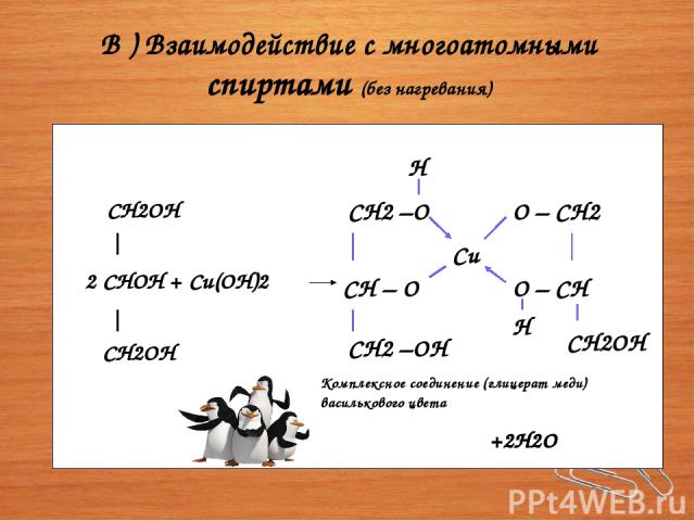 В ) Взаимодействие с многоатомными спиртами (без нагревания) CH2OH 2 CHOH + Cu(OH)2 CH2OH CH2 –O CH – O CH2 –OH Cu O – CH2 O – CH CH2OH H H +2H2O Комплексное соединение (глицерат меди) василькового цвета +2H2O