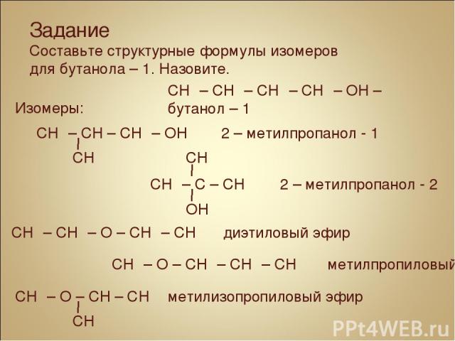 CH₃ – CH₂ – CH₂ – CH₂ – OH – бутанол – 1 Изомеры: CH₃ – CH₂ – O – CH₂ – CH₃ диэтиловый эфир CH₃ – O – CH₂ – CH₂ – CH₃ метилпропиловый эфир Задание Составьте структурные формулы изомеров для бутанола – 1. Назовите.