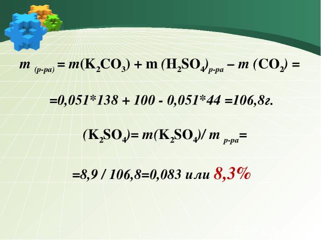 m (р-ра) = m(K2CO3) + m (H2SO4)р-ра – m (CO2) = =0,051*138 + 100 - 0,051*44 =106,8г. ω(K2SO4)= m(K2SO4)/ m р-ра= =8,9 / 106,8=0,083 или 8,3%