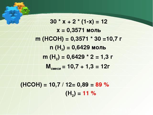 30 * x + 2 * (1-x) = 12 x = 0,3571 моль m (HCOH) = 0,3571 * 30 =10,7 г n (H2) = 0,6429 моль m (H2) = 0,6429 * 2 = 1,3 г Mсмеси = 10,7 + 1,3 = 12г ω (HCOH) = 10,7 / 12= 0,89 = 89 % ω (H2) = 11 %