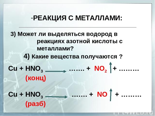 РЕАКЦИЯ С МЕТАЛЛАМИ: 3) Может ли выделяться водород в реакциях азотной кислоты с металлами? 4) Какие вещества получаются ? Сu + HNO3 ……. + NO2 + ……… (конц) Сu + HNO3 ……. + NO + ……… (разб)