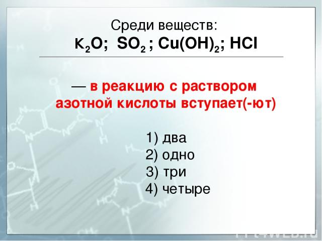 Среди веществ: К2O; SO2 ; Cu(OH)2; НCl — в реакцию с раствором азотной кислоты вступает(-ют) 1) два 2) одно 3) три 4) четыре