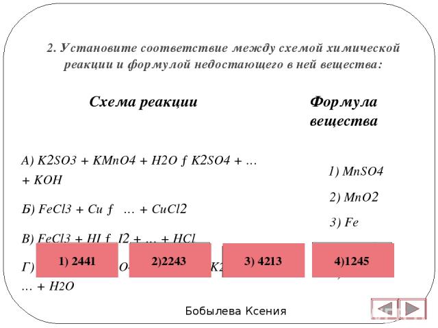 2. Установите соответствие между схемой химической реакции и формулой недостающего в ней вещества: Бобылева Ксения Формула вещества 1) MnSO4 2) MnO2 3) Fe 4) FeCl2 5) K2MnO4   Схема реакции А) K2SO3 + KMnO4 + H2O →K2SO4 + … + KOH Б) FeCl3 + Cu → … +…