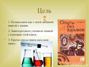 1. Познакомить вас с моей любимой книгой о химии. 2. Заинтересовать учеников хим