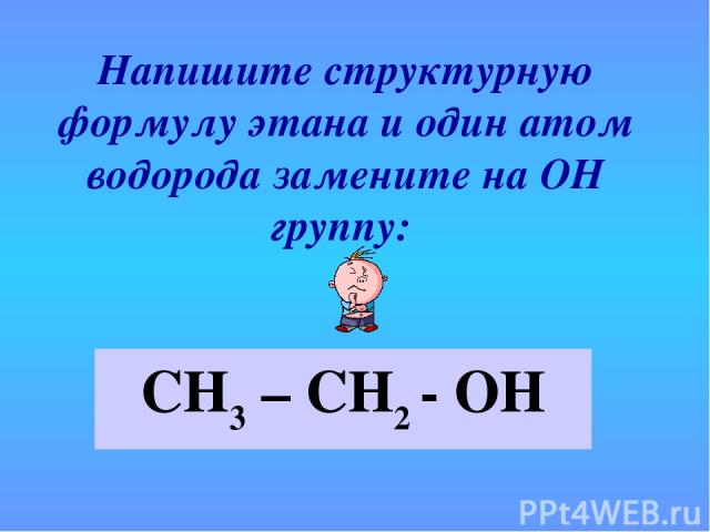 Напишите структурную формулу этана и один атом водорода замените на ОН группу: СН3 – СН2 - ОН