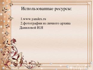Использованные ресурсы: 1.www.yandex.ru 2.фотографии из личного архива Даниловой