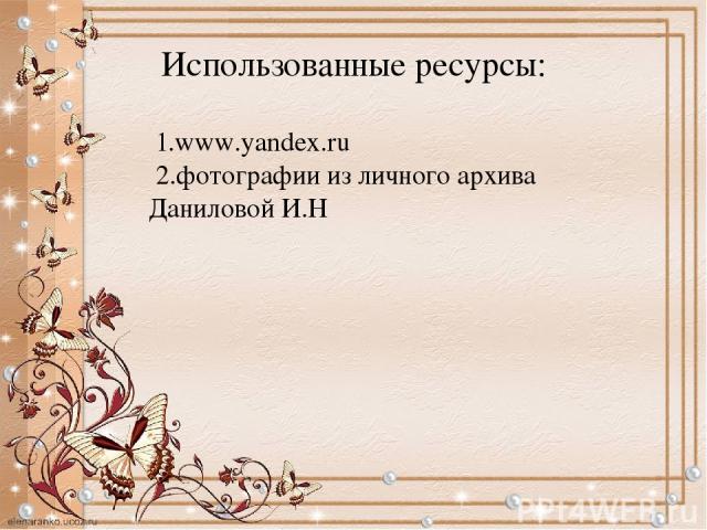 Использованные ресурсы: 1.www.yandex.ru 2.фотографии из личного архива Даниловой И.Н