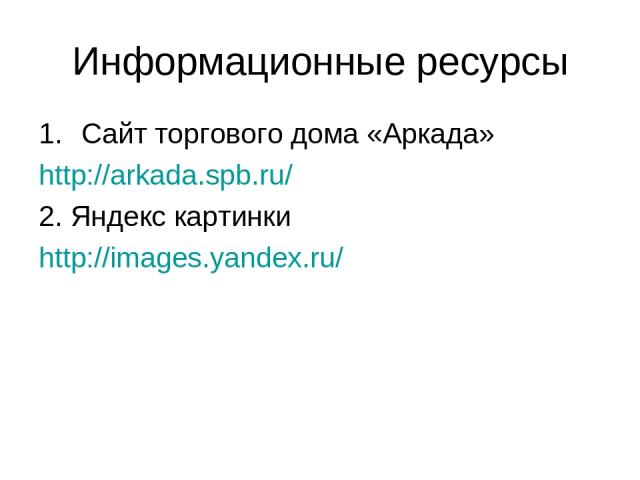 Информационные ресурсы Сайт торгового дома «Аркада» http://arkada.spb.ru/ 2. Яндекс картинки http://images.yandex.ru/