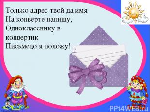 Только адрес твой да имя  На конверте напишу,  Однокласснику в конвертик Письмец