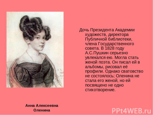 Дочь Президента Академии художеств, директора Публичной библиотеки, члена Государственного совета. В 1828 году А.С.Пушкин серьезно увлекался ею. Могла стать женой поэта. Он писал ей в альбомы, рисовал её профили. Однако сватовство не состоялось; Оле…