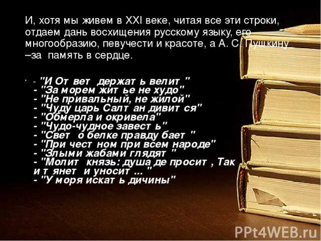 И, хотя мы живем в XXI веке, читая все эти строки, отдаем дань восхищения русскому языку, его многообразию, певучести и красоте, а А. С. Пушкину –за память в сердце. - 