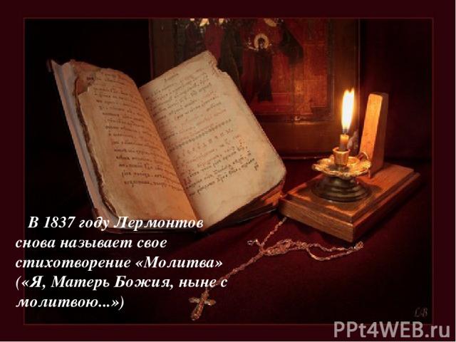 В 1837 году Лермонтов снова называет свое стихотворение «Молитва» («Я, Матерь Божия, ныне с молитвою...»)