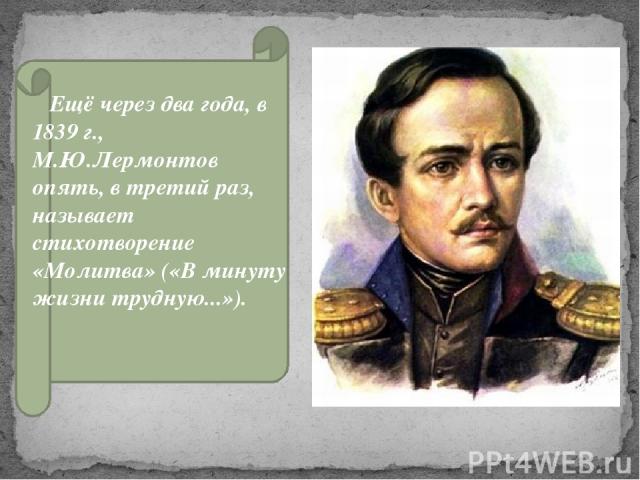 Ещё через два года, в 1839 г., М.Ю.Лермонтов опять, в третий раз, называет стихотворение «Молитва» («В минуту жизни трудную...»).