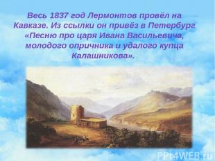 Весь 1837 год Лермонтов провёл на Кавказе. Из ссылки он привёз в Петербург «Песн