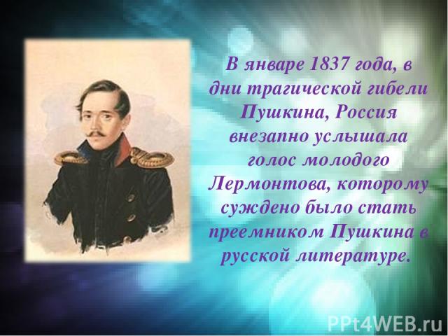 В январе 1837 года, в дни трагической гибели Пушкина, Россия внезапно услышала голос молодого Лермонтова, которому суждено было стать преемником Пушкина в русской литературе.