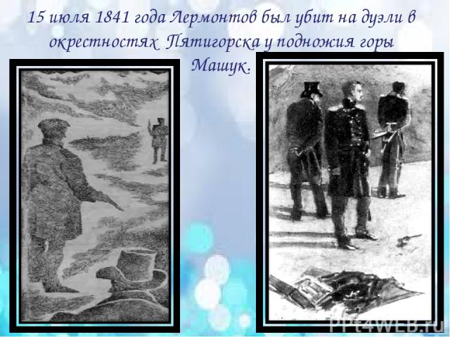 15 июля 1841 года Лермонтов был убит на дуэли в окрестностях Пятигорска у подножия горы Машук.