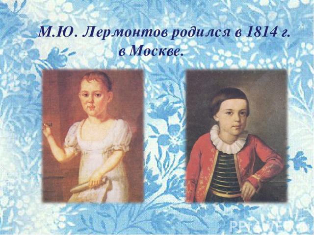 М.Ю. Лермонтов родился в 1814 г. в Москве.