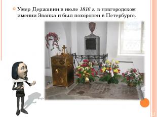 Умер Державин в июле 1816 г. в новгородском имении Званка и был похоронен в Пете