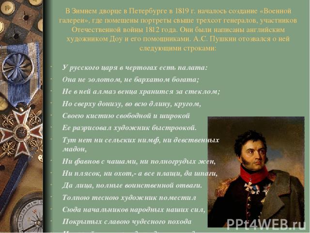 В Зимнем дворце в Петербурге в 1819 г. началось создание «Военной галереи», где помещены портреты свыше трехсот генералов, участников Отечественной войны 1812 года. Они были написаны английским художником Доу и его помощниками. А.С. Пушкин отозвался…