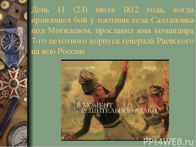 День 11 (23) июля 1812 года, когда произошел бой у плотины села Салтановка под Могилевом, прославил имя командира 7-го пехотного корпуса генерала Раевского на всю Россию