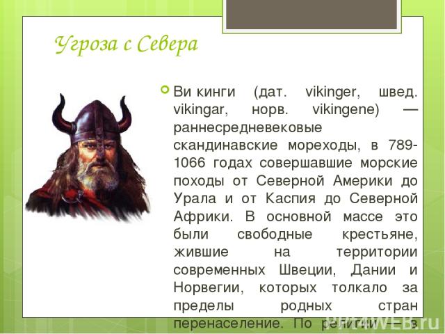 Угроза с Севера Ви кинги (дат. vikinger, швед. vikingar, норв. vikingene) — раннесредневековые скандинавские мореходы, в 789-1066 годах совершавшие морские походы от Северной Америки до Урала и от Каспия до Северной Африки. В основной массе это были…