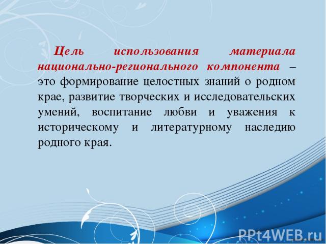 Цель использования материала национально-регионального компонента – это формирование целостных знаний о родном крае, развитие творческих и исследовательских умений, воспитание любви и уважения к историческому и литературному наследию родного края. 