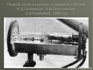 Первый лазер на рубине, созданный в ФИАНе М.Д.Галаниным, А.М.Леонтовичем, З.А.Чи