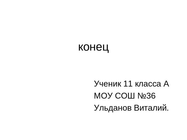 конец Ученик 11 класса А МОУ СОШ №36 Ульданов Виталий.