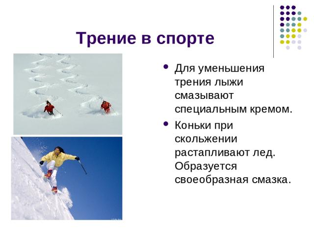 Трение в спорте Для уменьшения трения лыжи смазывают специальным кремом. Коньки при скольжении растапливают лед. Образуется своеобразная смазка.