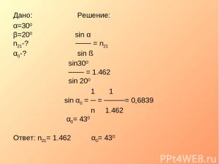 Дано: Решение: α=300 β=200 sin α n21-? ─── = n21 α0-? sin ß sin300 ─── = 1.462 s