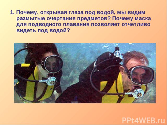 1. Почему, открывая глаза под водой, мы видим размытые очертания предметов? Почему маска для подводного плавания позволяет отчетливо видеть под водой?