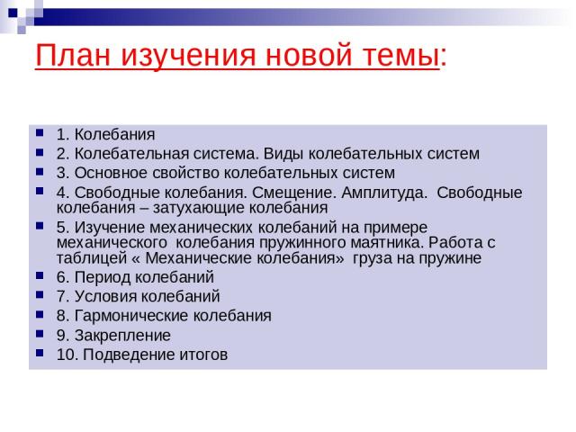 План изучения новой темы: 1. Колебания 2. Колебательная система. Виды колебательных систем 3. Основное свойство колебательных систем 4. Свободные колебания. Смещение. Амплитуда. Свободные колебания – затухающие колебания 5. Изучение механических кол…